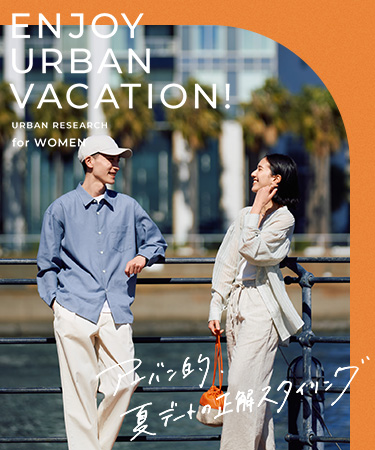 ENJOY URBAN VACATION! 〜アーバン的、夏デートの正解スタイリング〜 for WOMEN ｜URBAN RESEARCH