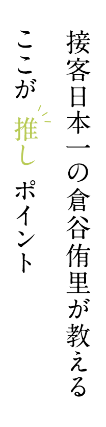 接客日本一の倉谷侑里が教える ここが推しポイント